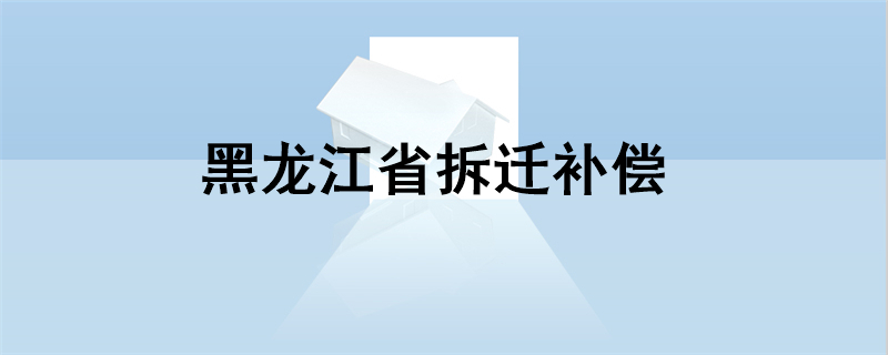 黑龙江省拆迁补偿