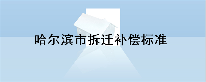 哈尔滨市拆迁补偿标准