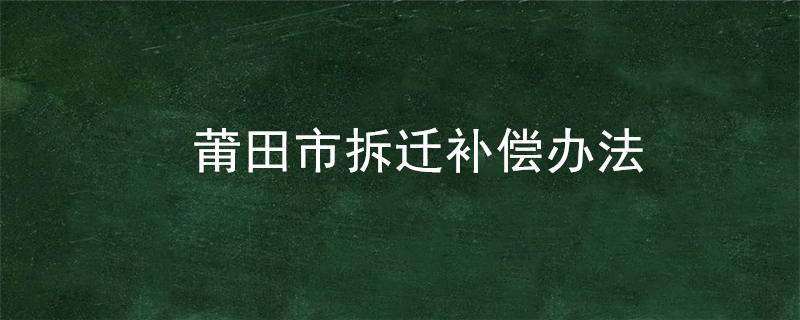 莆田市拆迁补偿办法