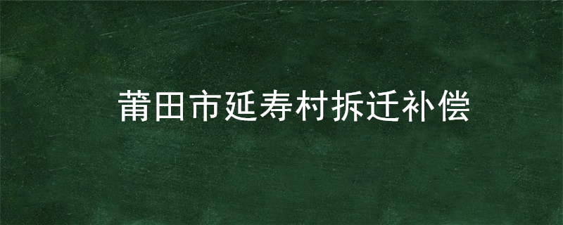 莆田市延寿村拆迁补偿