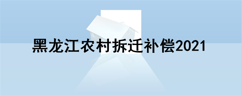 黑龙江农村拆迁补偿2021