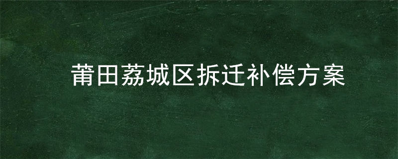 莆田荔城区拆迁补偿方案