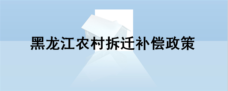 黑龙江农村拆迁补偿政策