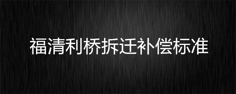 福清利桥拆迁补偿标准