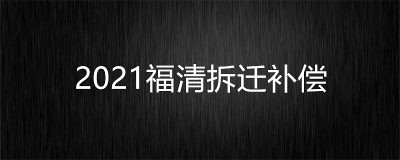 2021福清拆迁补偿