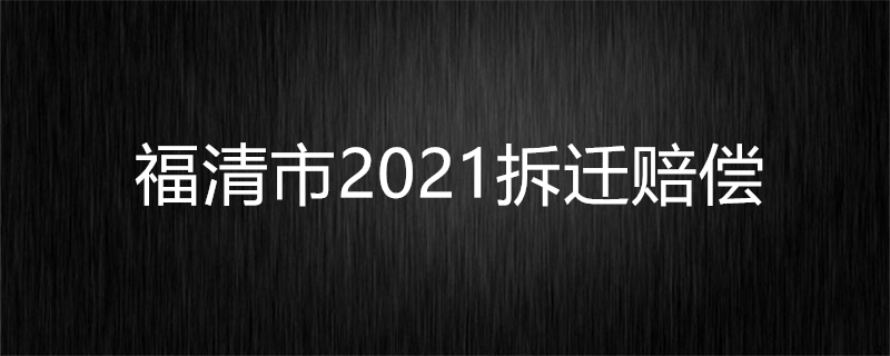 福清市2021拆迁赔偿